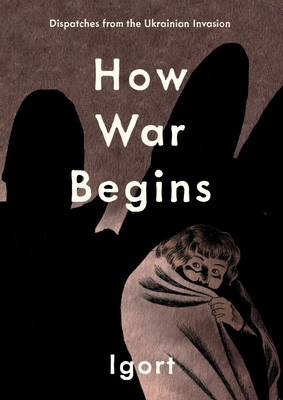 How War Begins: Dispatches from the Ukrainian Invasion - Igort, and Richards, Jamie (Translated by)