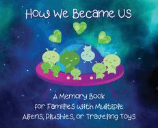 How We Became Us: A Memory Book for Families with Multiple Aliens, Plushies, or Traveling Toys