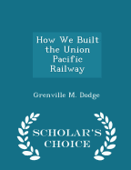 How We Built the Union Pacific Railway - Scholar's Choice Edition