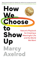 How We Choose to Show Up: Nature's Playbook for Creating a Meaningful Life and the World We Want