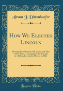 How We Elected Lincoln: Personal Recollections of Lincoln and Men of His Time, a Campaigner for Lincoln in 1860 and a Lincoln Elector in 1864 (Classic Reprint)