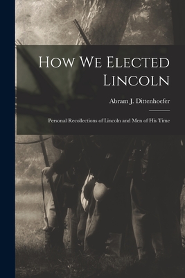 How We Elected Lincoln: Personal Recollections of Lincoln and Men of His Time - Dittenhoefer, Abram J (Abram Jesse) (Creator)