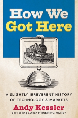 How We Got Here: A Slightly Irreverent History of Technology and Markets - Kessler, Andy