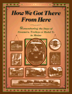 How We Got There from Here: Remembering the Days of Steamers, Trolleys and Model T's in Maine (the Complete Guide Series, No 4)