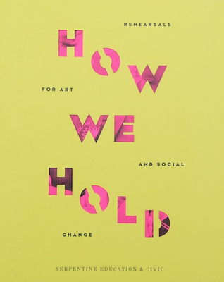 How We Hold: Rehearsals in Art and Social Change - Serpentine Education and Civic Projects - Egan, Jemma (Editor), and Gatens, Layla (Editor), and Graham, Elizabeth (Editor)