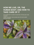 How We Live, or the Human Body, and How to Take Care of It: An Elementary Course in Anatomy, Physiology, and Hygiene (Classic Reprint)