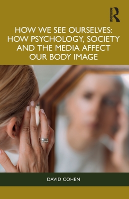 How We See Ourselves: How Psychology, Society and the Media Impact our Body Image - Cohen, David