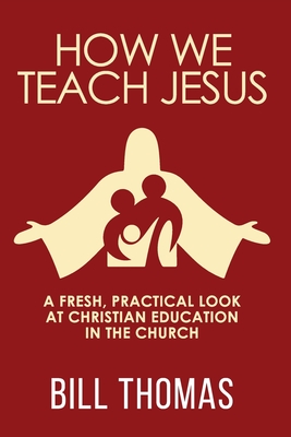 How We Teach Jesus: A Fresh, Practical Look at Christian Education in the Church - Thomas, Bill