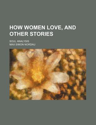 How Women Love, and Other Stories: Soul Analysis - Nordau, Max Simon