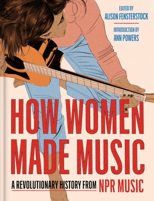 How Women Made Music: A Revolutionary History from NPR Music - National Public Radio, Inc, and Fensterstock, Alison, and Powers, Ann (Introduction by)