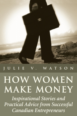 How Women Make Money: Inspirational Stories and Practical Advice from Canadian Women - Watson, Julie V