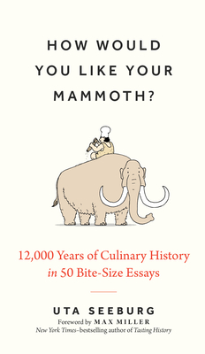 How Would You Like Your Mammoth?: 12,000 Years of Culinary History in 50 Bite-Size Essays - Seeburg, Uta, PhD, and Miller, Max (Foreword by)