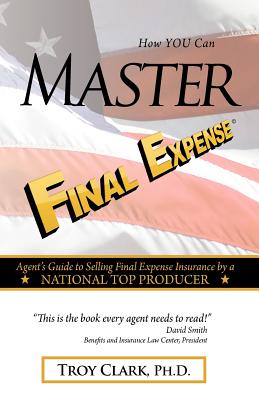 How YOU Can MASTER Final Expense: Agent Guide to Serving Life Insurance by a NATIONAL TOP PRODUCER - Clark, Troy