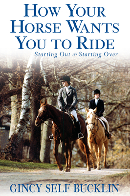 How Your Horse Wants You to Ride: Starting Out, Starting Over - Bucklin, Gincy Self