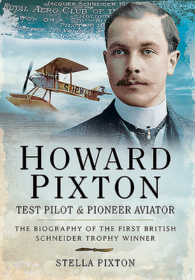 Howard Pixton: Test Pilot & Pioneer Aviator: The Biography of the first British Schneider Trophy Winner - Pixton, Stella