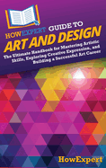 HowExpert Guide to Art and Design: The Ultimate Handbook for Mastering Artistic Skills, Exploring Creative Expression, and Building a Successful Art Career