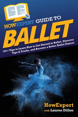 HowExpert Guide to Ballet: 101+ Tips to Learn How to Get Started in Ballet, Discover Tips & Tricks, and Become a Better Ballet Dancer - Howexpert, and Dillon, Lauren