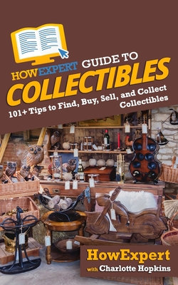 HowExpert Guide to Collectibles: 101+ Tips to Find, Buy, Sell, and Collect Collectibles - Hopkins, Charlotte, and Howexpert