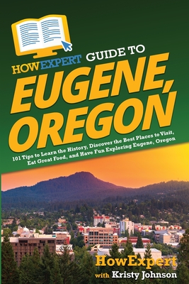 HowExpert Guide to Eugene, Oregon: 101 Tips to Learn the History, Discover the Best Places to Visit, Eat Great Food, and Have Fun Exploring Eugene, Oregon - Howexpert, and Johnson, Kristy