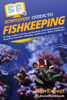 HowExpert Guide to Fishkeeping: 101 Tips on How to Set Up and Maintain a Fish Tank & Aquarium, Keep Your Fish Alive & Healthy, and Become a Better Fishkeeper - Howexpert, and Sandelands, Aurora