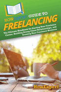 HowExpert Guide to Freelancing: The Ultimate Handbook for Starting Your Freelance Career, Building Strong Client Relationships, and Growing Your Freelance Business