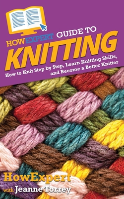 HowExpert Guide to Knitting: How to Knit Step by Step, Learn Knitting Skills, and Become a Better Knitter - Howexpert, and Torrey, Jeanne