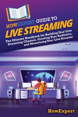 HowExpert Guide to Live Streaming: The Ultimate Handbook for Building Your Live Streaming Channel, Growing Your Audience, and Monetizing Your Live Streams - Howexpert