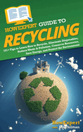 HowExpert Guide to Recycling: 101+ Tips to Learn How to Recycle, Eliminate Disposables, Reduce Waste & Pollution, Conserve Resources, Save Energy, and Protect the Environment