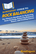 HowExpert Guide to Rock Balancing: The Ultimate Handbook for Perfecting Stone Stacking, Achieving Balanced Stones, and Creating Cairns