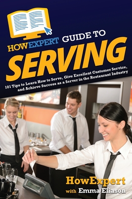 HowExpert Guide to Serving: 101 Tips to Learn How to Serve, Give Excellent Customer Service, and Achieve Success as a Server in the Restaurant Industry - Howexpert, and Eliason, Emma