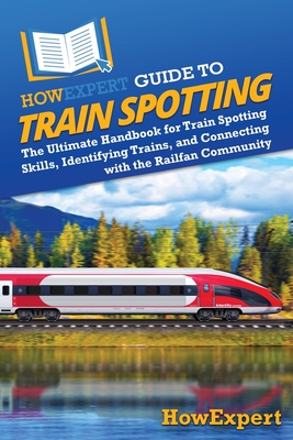 HowExpert Guide to Train Spotting: The Ultimate Handbook for Train Spotting Skills, Identifying Trains, and Connecting with the Railfan Community - Howexpert