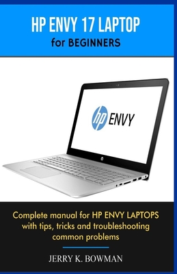 HP ENVY 17 LAPTOP for BEGINNERS: Complete manual for HP ENVY LAPTOPS with tips, tricks and troubleshooting common problems - Bowman, Jerry K