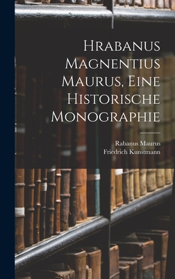 Hrabanus Magnentius Maurus, Eine Historische Monographie - Kunstmann, Friedrich, and Maurus, Rabanus