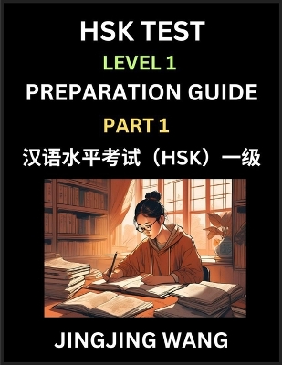 HSK Test Level 1 Preparation Guide (Part 1)- A Beginner's Study Material to Self-learn Mandarin Chinese Characters, Words, Example Sentences, Vocabulary, Essays and Stories to Pass Hanyu Shuiping Kaoshi, Easy Lessons, Books for HSK All Levels - Wang, Jingjing