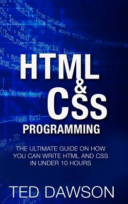 Html & CSS Programming: The Ultimate guide on How you can write Html and CSS in Under 10 Hours - Dawson, Ted