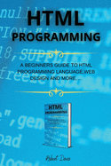 HTML Programming: A Beginners Guide to HTML Programming Language, Web Design and More....