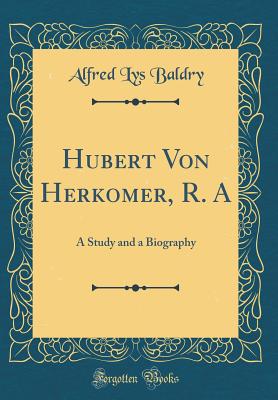 Hubert Von Herkomer, R. a: A Study and a Biography (Classic Reprint) - Baldry, Alfred Lys