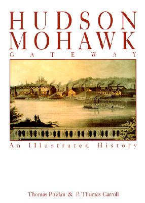 Hudson Mohawk Gateway: An Illustrated History - Phelan, Thomas W, PhD, and Carroll, P Thomas