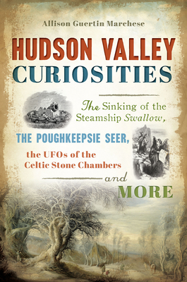Hudson Valley Curiosities: The Sinking of the Steamship Swallow, the Poughkeepsie Seer, the UFOs of the Celtic Stone Chambers and More - Marchese, Allison Guertin