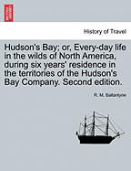 Hudson's Bay; Or, Every-Day Life in the Wilds of North America: During Six Years' Residence in the Territories of the Honourable Hudson's Bay Company