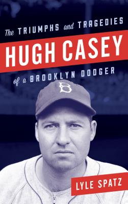 Hugh Casey: The Triumphs and Tragedies of a Brooklyn Dodger - Spatz, Lyle