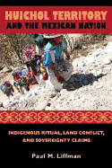 Huichol Territory and the Mexican Nation: Indigenous Ritual, Land Conflict, and Sovereignty Claims