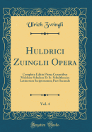 Huldrici Zuinglii Opera, Vol. 4: Completa Editio Prima Curantibus Melchior Schulero Et Io. Schulthessio; Latinorum Scriptorumm; Pars Secunda (Classic Reprint)