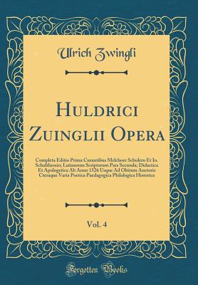 Huldrici Zuinglii Opera, Vol. 4: Completa Editio Prima Curantibus Melchore Schulero Et Io. Schulthessio; Latinorum Scriptorum Pars Secunda; Didactica Et Apologetica AB Anno 1526 Usque Ad Obitum Auctoris Cteraque Varia Poetica Paedagogica Philologica Histo - Zwingli, Ulrich