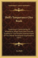 Hull's Temperance Glee Book: Containing A Choice Variety Of Temperance Songs, Duets, And Choruses Suitable For The Sociable Entertainments Of The Several Temperance Organizations (1877)