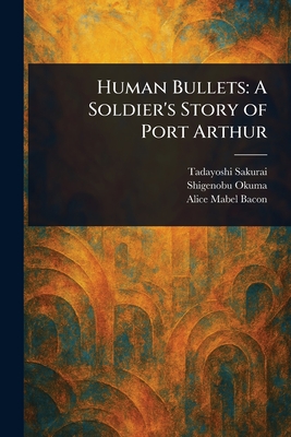 Human Bullets: A Soldier's Story of Port Arthur - Sakurai, Tadayoshi, and Okuma, Shigenobu, and Bacon, Alice Mabel