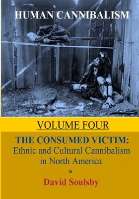 Human Cannibalism Volume 4: The Consumed Victim: Ethnic and Cultural Cannibalism in North America - Soulsby, David