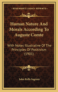 Human Nature And Morals According To Auguste Comte: With Notes Illustrative Of The Principles Of Positivism (1901)