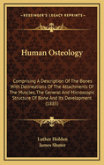 Human Osteology: Comprising a Description of the Bones with Delineations of the Attachments of the Muscles, the General and Microscopic Structure of Bone and Its Development