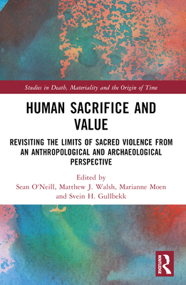 Human Sacrifice and Value: Revisiting the Limits of Sacred Violence from an Archaeological and Anthropological Perspective - Walsh, Matthew J (Editor), and O'Neill, Sean (Editor), and Moen, Marianne (Editor)